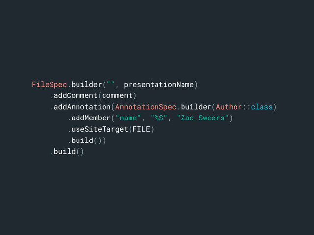 FileSpec.builder("", presentationName)a
.addComment(comment)
.addAnnotation(AnnotationSpec.builder(Author::class)
.addMember("name", "%S", "Zac Sweers")
.useSiteTarget(FILE)
.build())
.build()b
