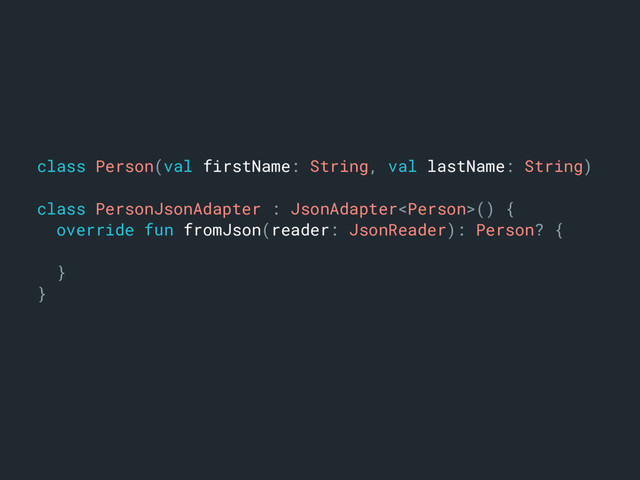 class Person(val firstName: String, val lastName: String)m
class PersonJsonAdapter : JsonAdapter() {a
override fun fromJson(reader: JsonReader): Person? {b
}k
}l
