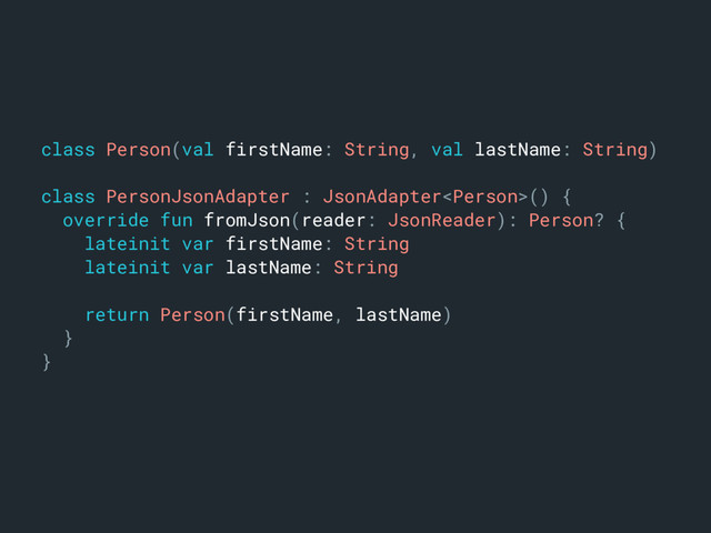 class Person(val firstName: String, val lastName: String)m
class PersonJsonAdapter : JsonAdapter() {a
override fun fromJson(reader: JsonReader): Person? {b
lateinit var firstName: Stringc
lateinit var lastName: Stringd
return Person(firstName, lastName)j
}k
}l
