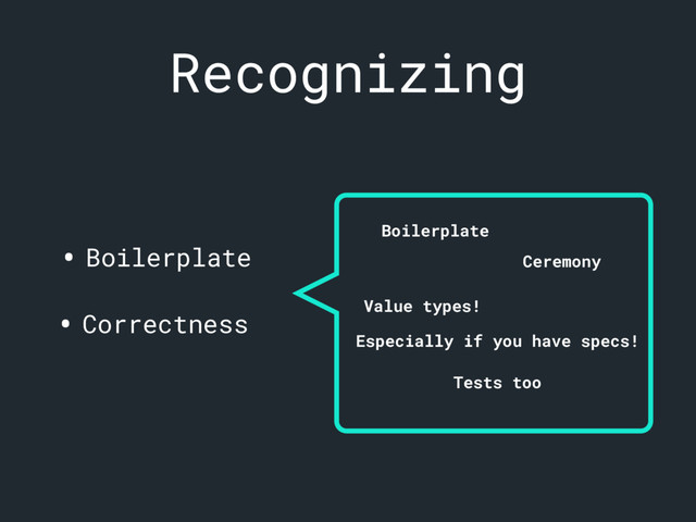 Recognizing
• Boilerplate
• Correctness
Boilerplate
Ceremony
Value types!
Especially if you have specs!
Tests too
