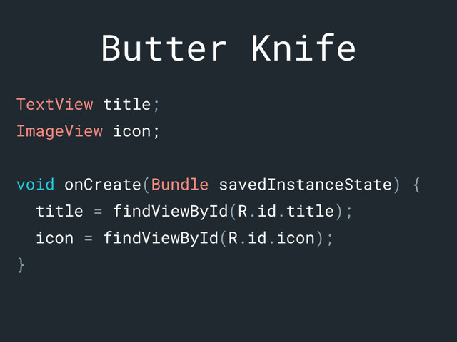 Butter Knife
TextView title;a
ImageView icon;b
void onCreate(Bundle savedInstanceState) {c
title = findViewById(R.id.title);d
icon = findViewById(R.id.icon);e
}f
