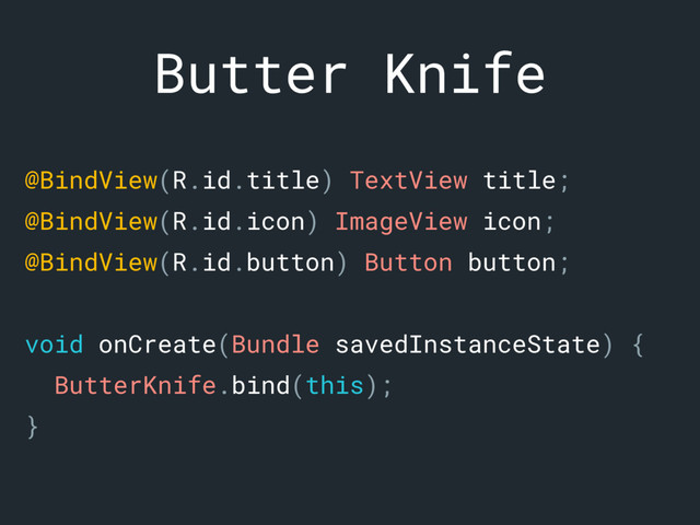 Butter Knife
@BindView(R.id.title) TextView title;a
@BindView(R.id.icon) ImageView icon;b
@BindView(R.id.button) Button button;
void onCreate(Bundle savedInstanceState) {c
ButterKnife.bind(this);g
}f
