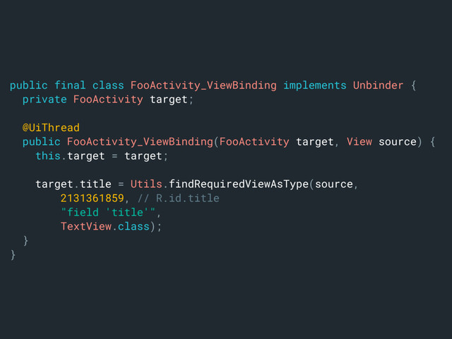 public final class FooActivity_ViewBinding implements Unbinder {
private FooActivity target;
@UiThread
public FooActivity_ViewBinding(FooActivity target, View source) {
this.target = target;
target.title = Utils.findRequiredViewAsType(source,
2131361859, // R.id.title
"field 'title'",
TextView.class);
}a
}b

