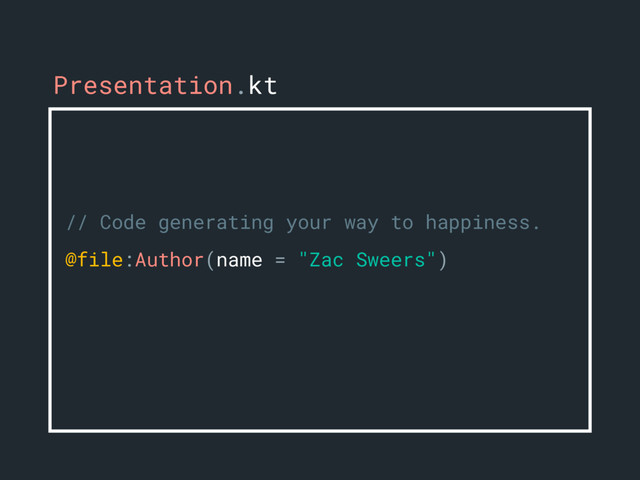 // Code generating your way to happiness.
@file:Author(name = "Zac Sweers")
Presentation.kt
