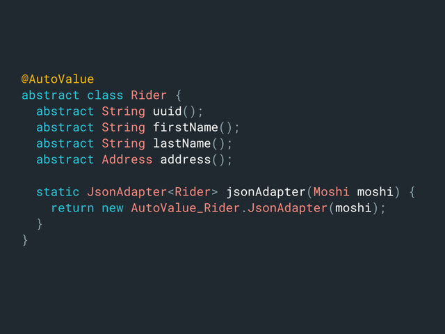 @AutoValuea
abstract class Rider {b
abstract String uuid();c
abstract String firstName();d
abstract String lastName();e
abstract Address address();f
static JsonAdapter jsonAdapter(Moshi moshi) {
return new AutoValue_Rider.JsonAdapter(moshi);
}
}g
