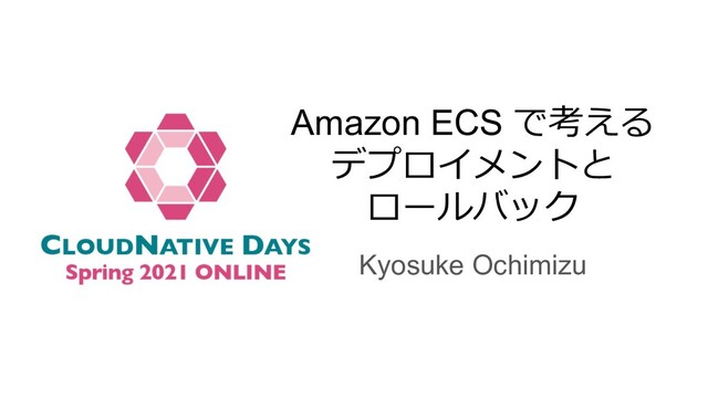Amazon ECS で考える
デプロイメントと
ロールバック
Kyosuke Ochimizu
