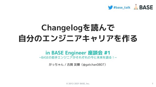 1
#base_talk
© 2012-2021 BASE, Inc.
in BASE Engineer 座談会 #1
~BASEの若手エンジニアがそれぞれの今と未来を語る！~
がっちゃん / 古賀 友輝（@gatchan0807）
Changelogを読んで
自分のエンジニアキャリアを作る
