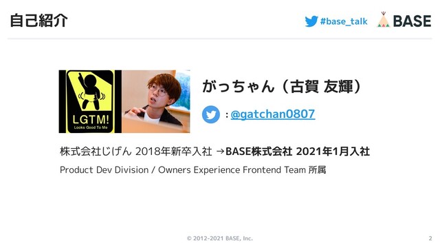 2
#base_talk
© 2012-2021 BASE, Inc.
自己紹介
株式会社じげん 2018年新卒入社 →BASE株式会社 2021年1月入社
がっちゃん（古賀 友輝）
：@gatchan0807
Product Dev Division / Owners Experience Frontend Team 所属
