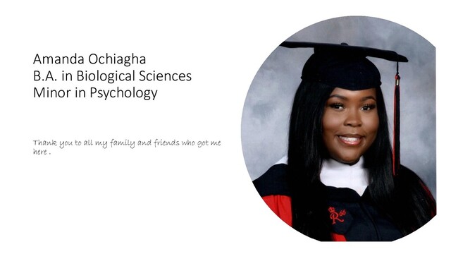 Amanda Ochiagha
B.A. in Biological Sciences
Minor in Psychology
Thank you to all my family and friends who got me
here .
