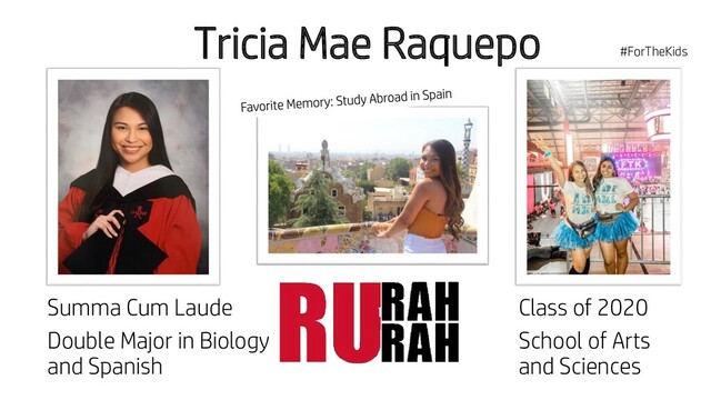 Tricia Mae Raquepo
Summa Cum Laude
Double Major in Biology
and Spanish
Class of 2020
School of Arts
and Sciences
#ForTheKids
