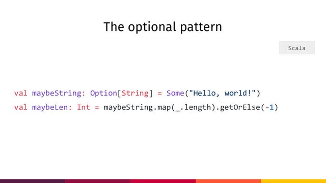 The optional pattern
val maybeString: Option[String] = Some("Hello, world!")
val maybeLen: Int = maybeString.map(_.length).getOrElse(-1)
Scala
