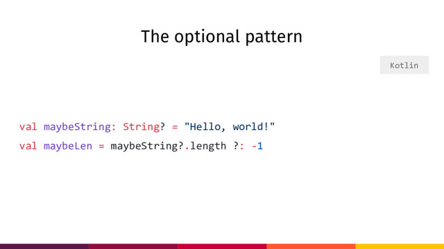 The optional pattern
val maybeString: String? = "Hello, world!"
val maybeLen = maybeString?.length ?: -1
Kotlin
