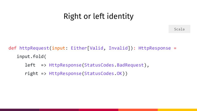 Right or left identity
def httpRequest(input: Either[Valid, Invalid]): HttpResponse =
input.fold(
left => HttpResponse(StatusCodes.BadRequest),
right => HttpResponse(StatusCodes.OK))
Scala
