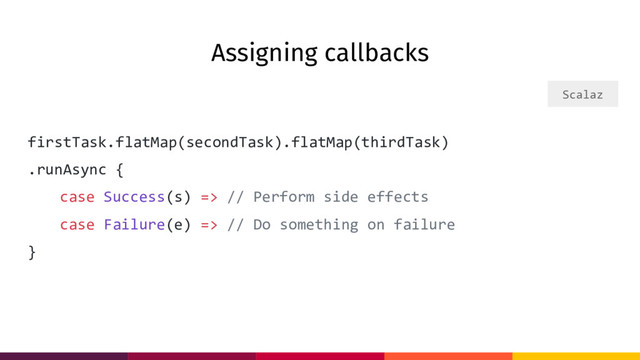 Assigning callbacks
firstTask.flatMap(secondTask).flatMap(thirdTask)
.runAsync {
case Success(s) => // Perform side effects
case Failure(e) => // Do something on failure
}
Scalaz
