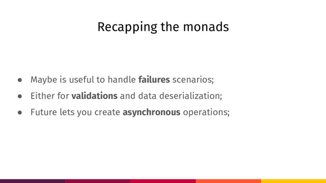 Recapping the monads
● Maybe is useful to handle failures scenarios;
● Either for validations and data deserialization;
● Future lets you create asynchronous operations;
