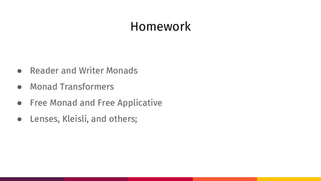 Homework
● Reader and Writer Monads
● Monad Transformers
● Free Monad and Free Applicative
● Lenses, Kleisli, and others;
