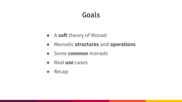 Goals
● A soft theory of Monad
● Monodic structures and operations
● Some common monads
● Real use cases
● Recap
