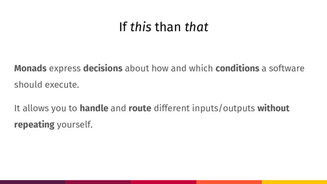 If this than that
Monads express decisions about how and which conditions a software
should execute.
It allows you to handle and route different inputs/outputs without
repeating yourself.
