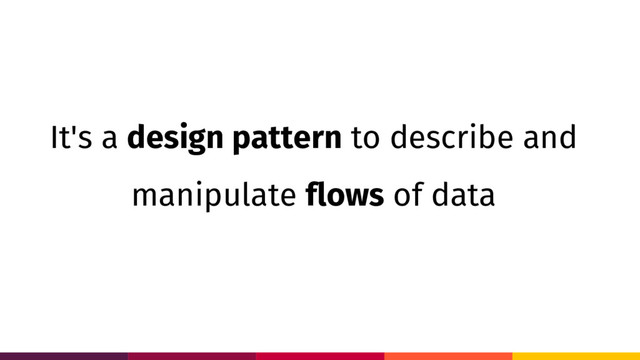 It's a design pattern to describe and
manipulate flows of data
