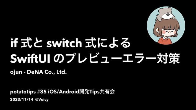 potatotips #85 iOS/Android։ൃTipsڞ༗ձ
2023/11/14 @Voicy
if ࣜͱ switch ࣜʹΑΔ
SwiftUI ͷϓϨϏϡʔΤϥʔରࡦ
ojun - DeNA Co., Ltd.
