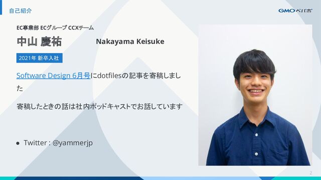 2
自己紹介
EC事業部 ECグループ CCXチーム
2021年 新卒入社
中山 慶祐 Nakayama Keisuke
Software Design 6月号にdotﬁlesの記事を寄稿しまし
た
寄稿したときの話は社内ポッドキャストでお話しています
● Twitter : @yammerjp
