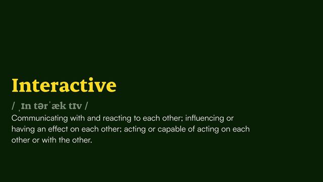 Interactive


/ ˌɪn tərˈæk tɪv /


Communicating with and reacting to each other; in
fl
uencing or
having an e
ff
ect on each other; acting or capable of acting on each
other or with the other.
