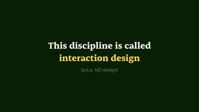 This discipline is called


interaction design
(a.k.a. IxD design)

