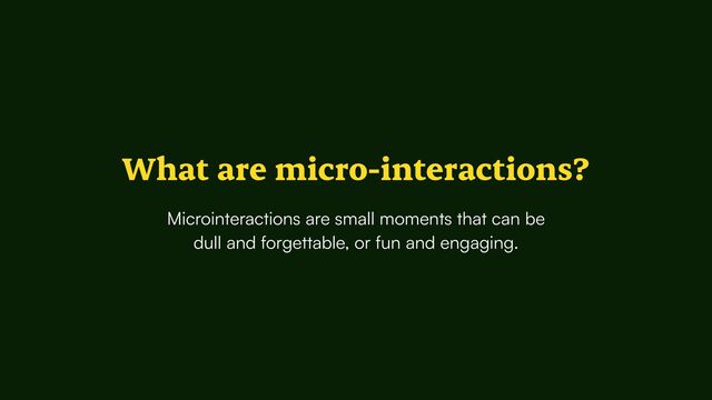 What are micro-interactions?
Microinteractions are small moments that can be


dull and forgettable, or fun and engaging.
