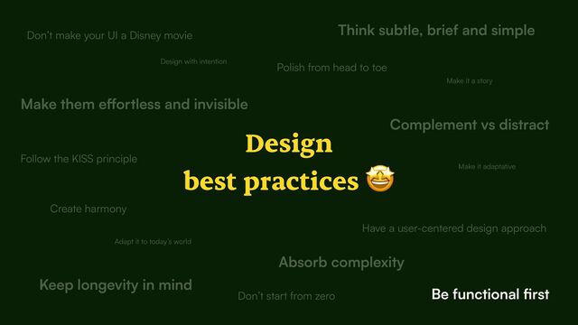 Design


best practices 🤩
Design with intention
Create harmony
Complement vs distract
Think subtle, brief and simple
Make them e
ff
Be functional
fi
rst
Keep longevity in mind
Have a user-centered design approach
Adapt it to today’s world
Don’t make your UI a Disney movie
Follow the KISS principle
Don’t start from zero
Make it a story
Absorb complexity
Make it adaptative
Polish from head to toe
