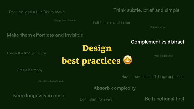 Design


best practices 🤩
Design with intention
Create harmony
Complement vs distract
Think subtle, brief and simple
Make them e
ff
Be functional
fi
Keep longevity in mind
Have a user-centered design approach
Adapt it to today’s world
Don’t make your UI a Disney movie
Follow the KISS principle
Don’t start from zero
Make it a story
Absorb complexity
Make it adaptative
Polish from head to toe
