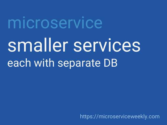 microservice
smaller services
each with separate DB
https://microserviceweekly.com
