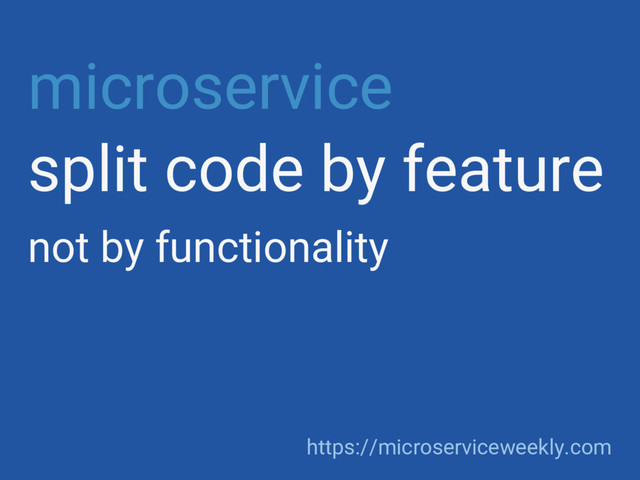 microservice
split code by feature
not by functionality
https://microserviceweekly.com
