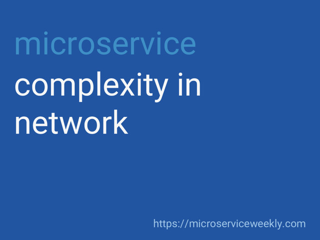 microservice
complexity in
network
https://microserviceweekly.com
