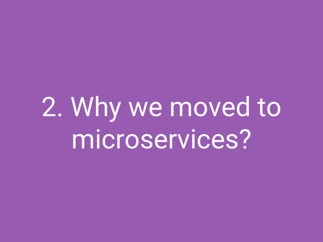 2. Why we moved to
microservices?
