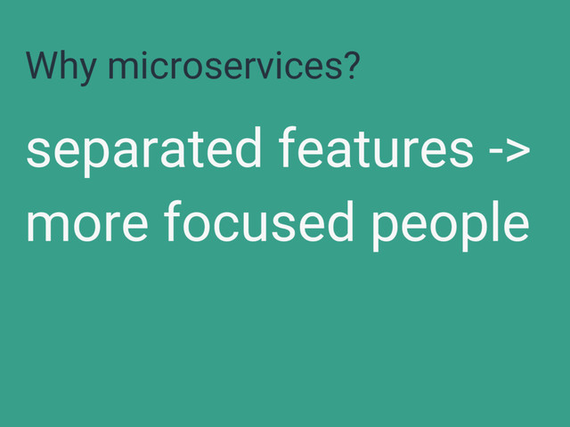 Why microservices?
separated features ->
more focused people
