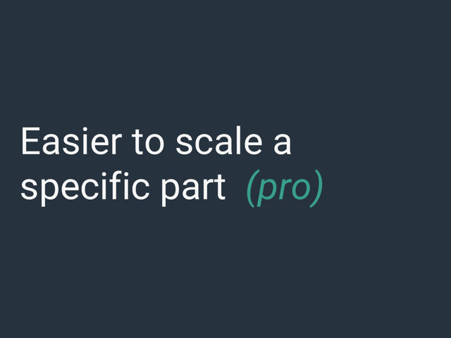 Easier to scale a
specific part (pro)
