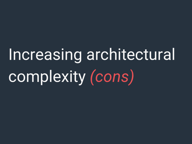 Increasing architectural
complexity (cons)
