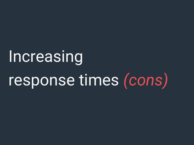 Increasing
response times (cons)
