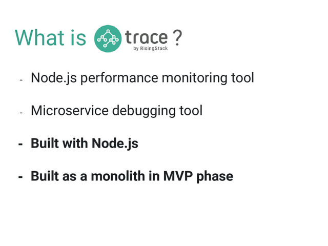 What is ?
- Node.js performance monitoring tool
- Microservice debugging tool
- Built with Node.js
- Built as a monolith in MVP phase
