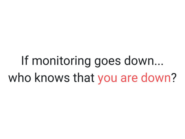 If monitoring goes down...
who knows that you are down?
