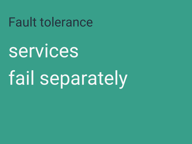 Fault tolerance
services
fail separately

