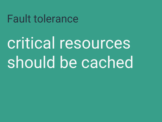 Fault tolerance
critical resources
should be cached
