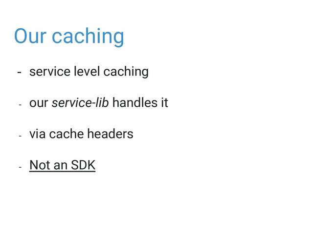 Our caching
- service level caching
- our service-lib handles it
- via cache headers
- Not an SDK
