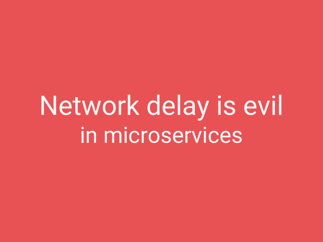 Network delay is evil
in microservices
