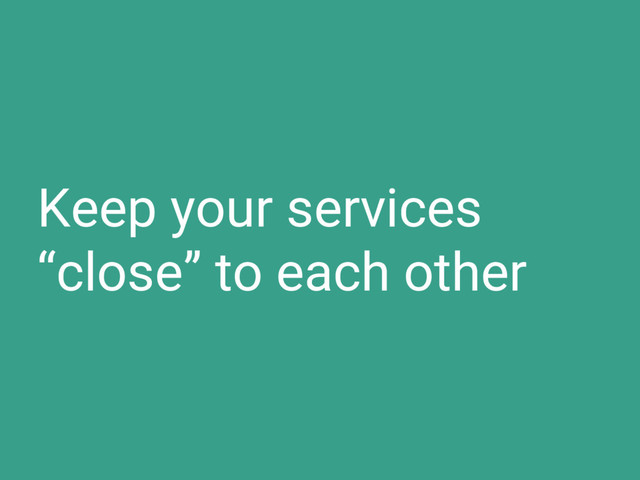 Keep your services
“close” to each other
