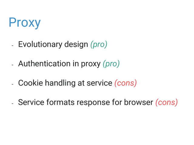 Proxy
- Evolutionary design (pro)
- Authentication in proxy (pro)
- Cookie handling at service (cons)
- Service formats response for browser (cons)
