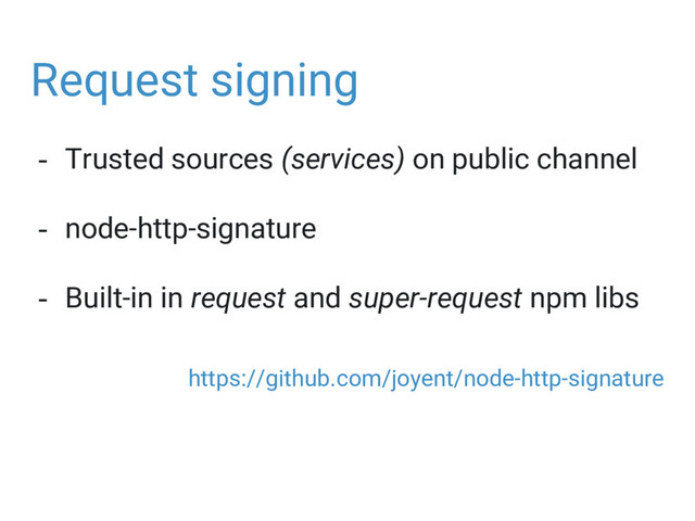 Request signing
- Trusted sources (services) on public channel
- node-http-signature
- Built-in in request and super-request npm libs
https://github.com/joyent/node-http-signature
