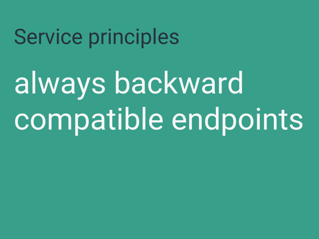Service principles
always backward
compatible endpoints
