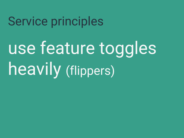 Service principles
use feature toggles
heavily (flippers)
