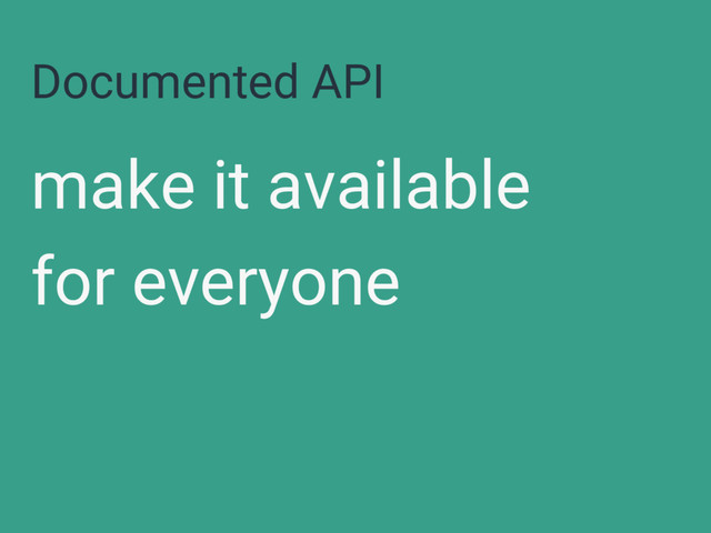 Documented API
make it available
for everyone
